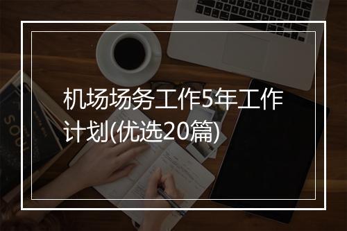 机场场务工作5年工作计划(优选20篇)