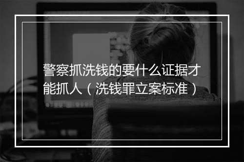 警察抓洗钱的要什么证据才能抓人（洗钱罪立案标准）