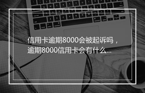 信用卡逾期8000会被起诉吗，逾期8000信用卡会有什么后果