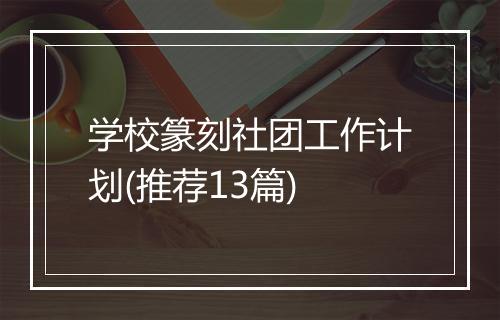学校篆刻社团工作计划(推荐13篇)