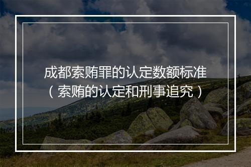 成都索贿罪的认定数额标准（索贿的认定和刑事追究）