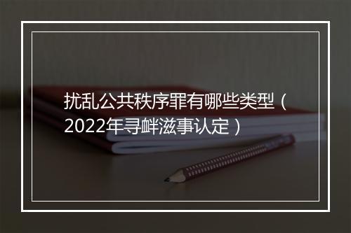 扰乱公共秩序罪有哪些类型（2022年寻衅滋事认定）