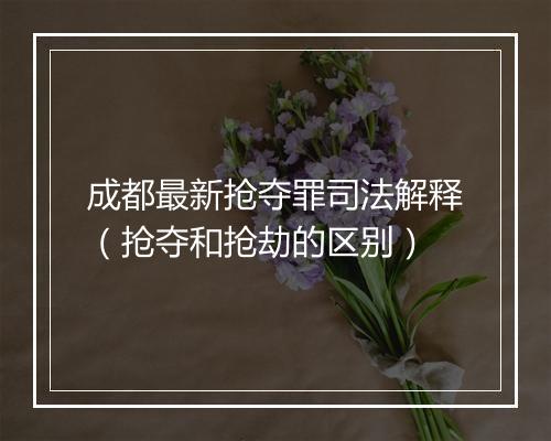 成都最新抢夺罪司法解释（抢夺和抢劫的区别）