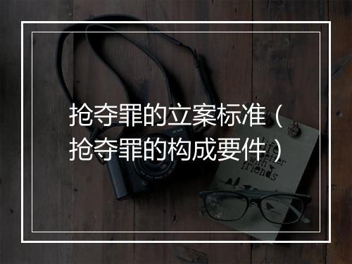 抢夺罪的立案标准（抢夺罪的构成要件）