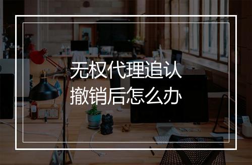 无权代理追认撤销后怎么办