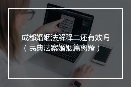 成都婚姻法解释二还有效吗（民典法案婚姻篇离婚）