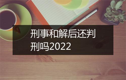 刑事和解后还判刑吗2022