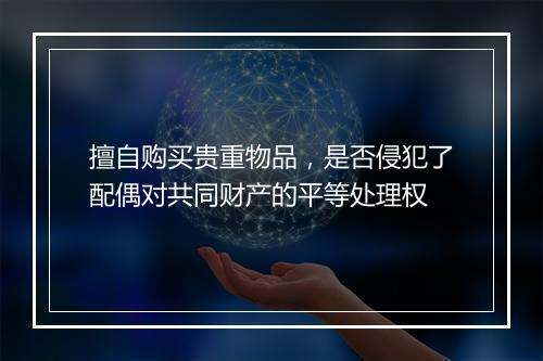 擅自购买贵重物品，是否侵犯了配偶对共同财产的平等处理权