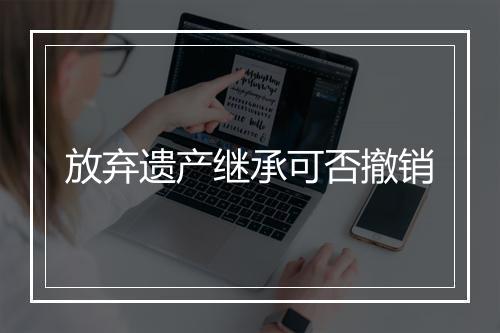 放弃遗产继承可否撤销