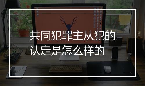 共同犯罪主从犯的认定是怎么样的