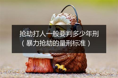 抢劫打人一般要判多少年刑（暴力抢劫的量刑标准）