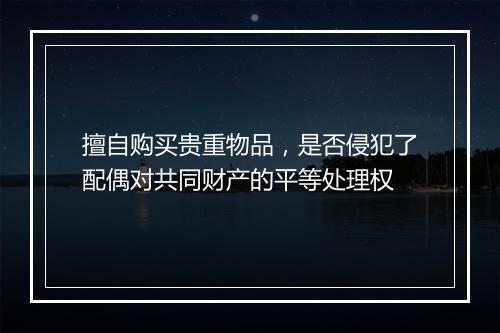 擅自购买贵重物品，是否侵犯了配偶对共同财产的平等处理权