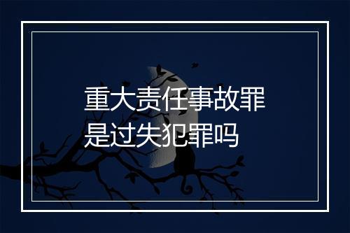 重大责任事故罪是过失犯罪吗