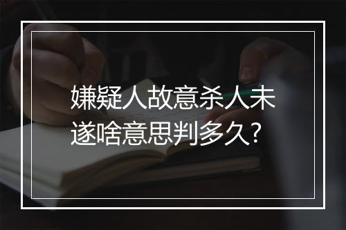 嫌疑人故意杀人未遂啥意思判多久?