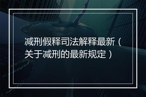 减刑假释司法解释最新（关于减刑的最新规定）