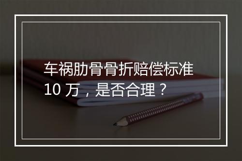 车祸肋骨骨折赔偿标准 10 万，是否合理？