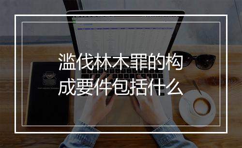滥伐林木罪的构成要件包括什么