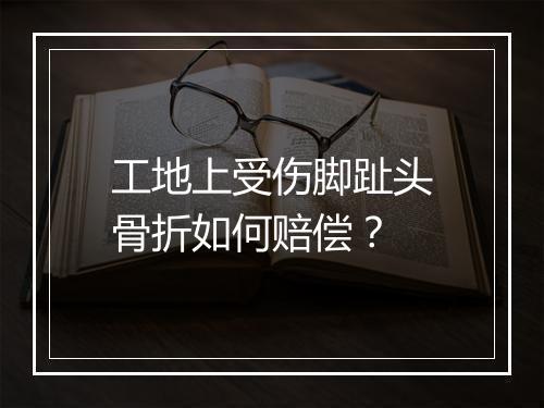 工地上受伤脚趾头骨折如何赔偿？