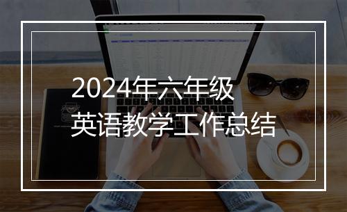 2024年六年级英语教学工作总结