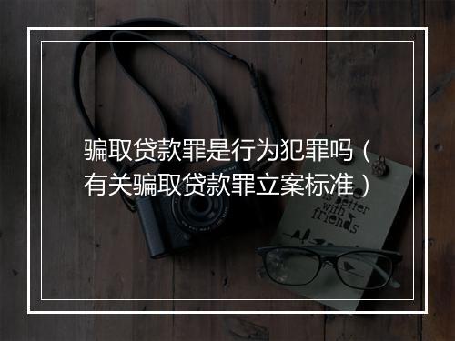 骗取贷款罪是行为犯罪吗（有关骗取贷款罪立案标准）