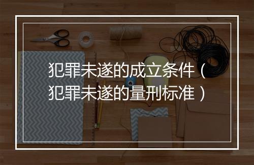 犯罪未遂的成立条件（犯罪未遂的量刑标准）