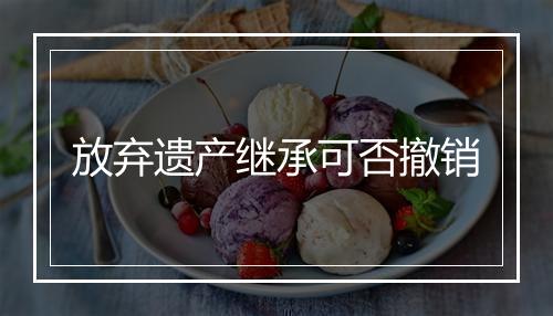放弃遗产继承可否撤销