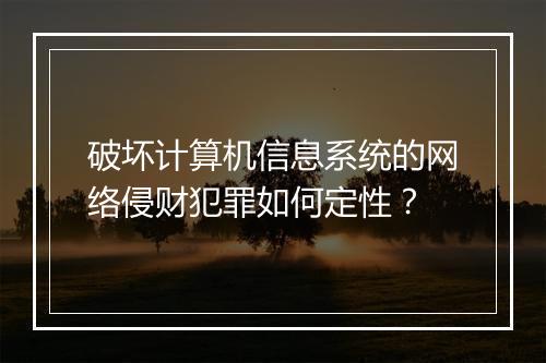 破坏计算机信息系统的网络侵财犯罪如何定性？