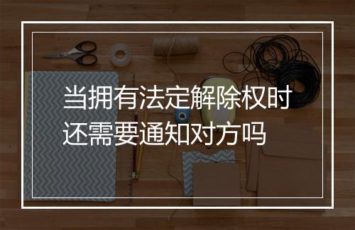 当拥有法定解除权时还需要通知对方吗