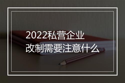 2022私营企业改制需要注意什么