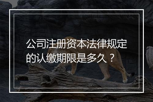 公司注册资本法律规定的认缴期限是多久？