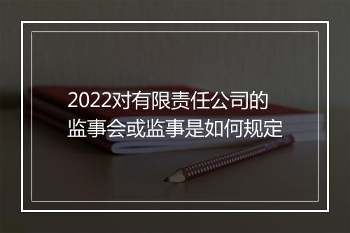 2022对有限责任公司的监事会或监事是如何规定