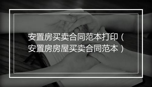 安置房买卖合同范本打印（安置房房屋买卖合同范本）