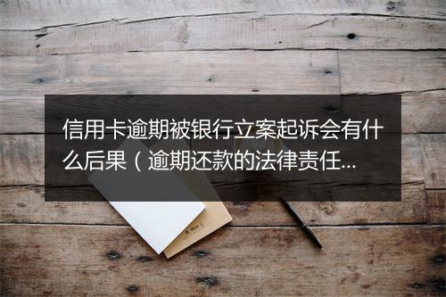 信用卡逾期被银行立案起诉会有什么后果（逾期还款的法律责任及处罚）