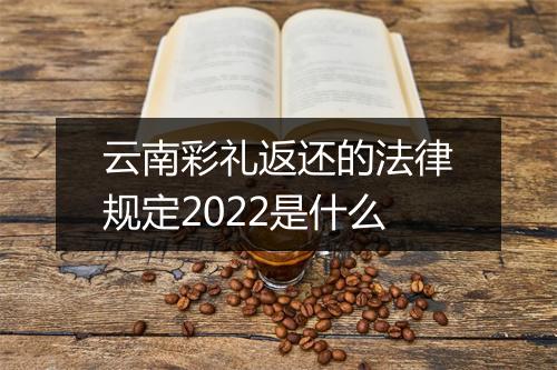 云南彩礼返还的法律规定2022是什么