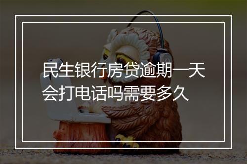 民生银行房贷逾期一天会打电话吗需要多久