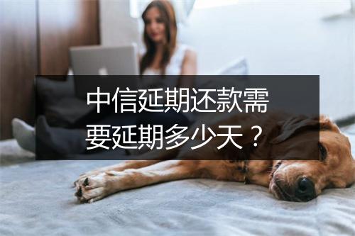 中信延期还款需要延期多少天？