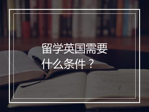 留学英国需要什么条件？