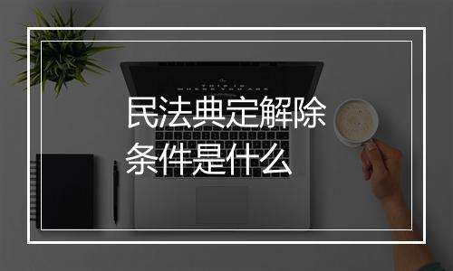 民法典定解除条件是什么