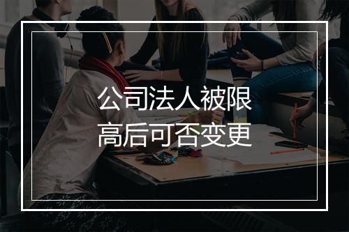 公司法人被限高后可否变更