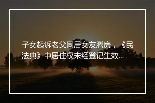 子女起诉老父同居女友腾房，《民法典》中居住权未经登记生效吗