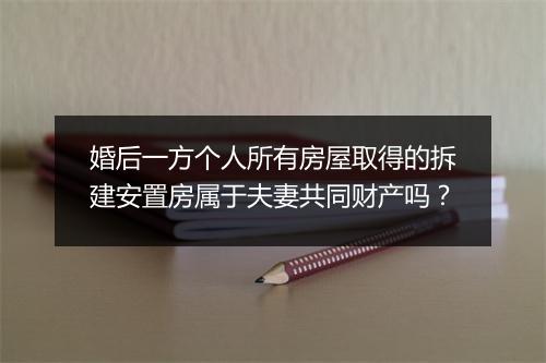 婚后一方个人所有房屋取得的拆建安置房属于夫妻共同财产吗？