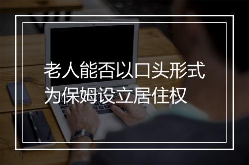 老人能否以口头形式为保姆设立居住权