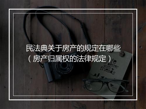 民法典关于房产的规定在哪些（房产归属权的法律规定）
