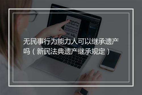 无民事行为能力人可以继承遗产吗（新民法典遗产继承规定）