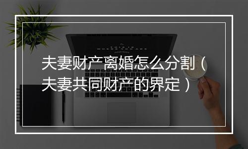 夫妻财产离婚怎么分割（夫妻共同财产的界定）