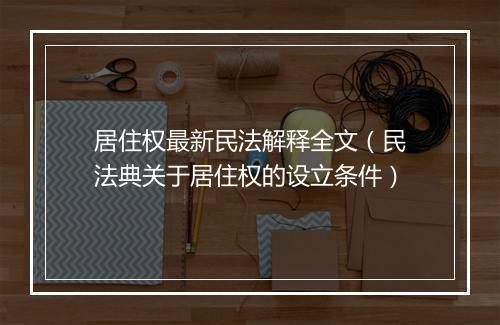 居住权最新民法解释全文（民法典关于居住权的设立条件）