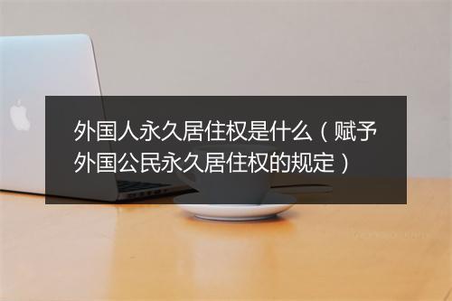 外国人永久居住权是什么（赋予外国公民永久居住权的规定）