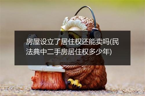 房屋设立了居住权还能卖吗(民法典中二手房居住权多少年)