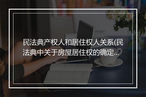 民法典产权人和居住权人关系(民法典中关于房屋居住权的确定)