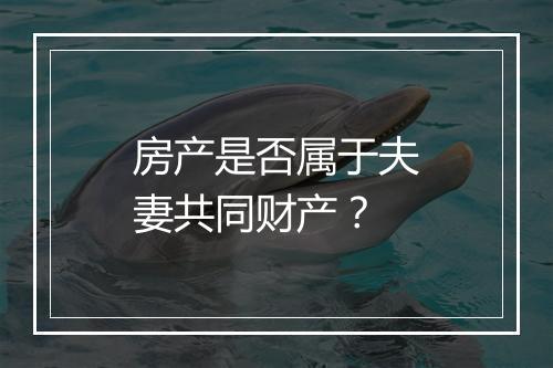 房产是否属于夫妻共同财产？
